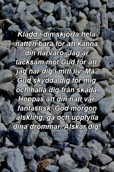 Klädd i din skjorta hela natten bara för att känna din närvaro. Jag är tacksam mot Gud för att jag har dig i mitt liv. Må Gud skydda dig för mig och hålla dig från skada. Hoppas att din natt var fantastisk. God morgon älskling, gå och uppfylla dina drömmar. Älskar dig!