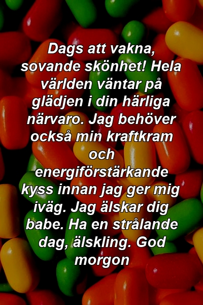 Dags att vakna, sovande skönhet! Hela världen väntar på glädjen i din härliga närvaro. Jag behöver också min kraftkram och energiförstärkande kyss innan jag ger mig iväg. Jag älskar dig babe. Ha en strålande dag, älskling. God morgon