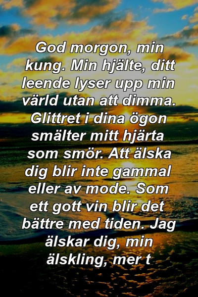 God morgon, min kung. Min hjälte, ditt leende lyser upp min värld utan att dimma. Glittret i dina ögon smälter mitt hjärta som smör. Att älska dig blir inte gammal eller av mode. Som ett gott vin blir det bättre med tiden. Jag älskar dig, min älskling, mer t