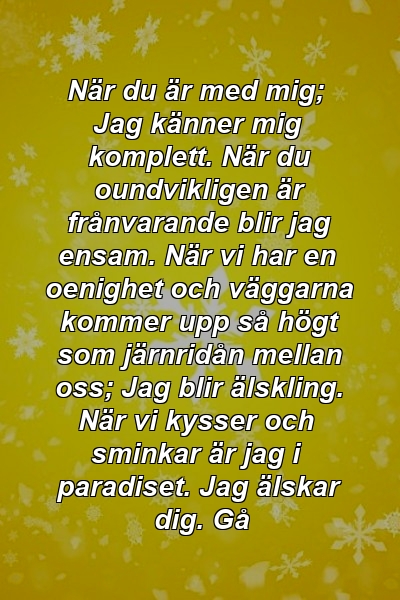 När du är med mig; Jag känner mig komplett. När du oundvikligen är frånvarande blir jag ensam. När vi har en oenighet och väggarna kommer upp så högt som järnridån mellan oss; Jag blir älskling. När vi kysser och sminkar är jag i paradiset. Jag älskar dig. Gå