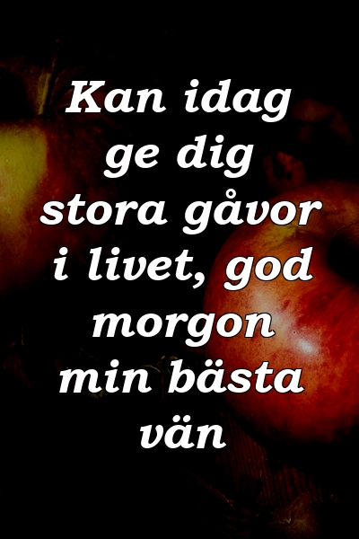 Kan idag ge dig stora gåvor i livet, god morgon min bästa vän