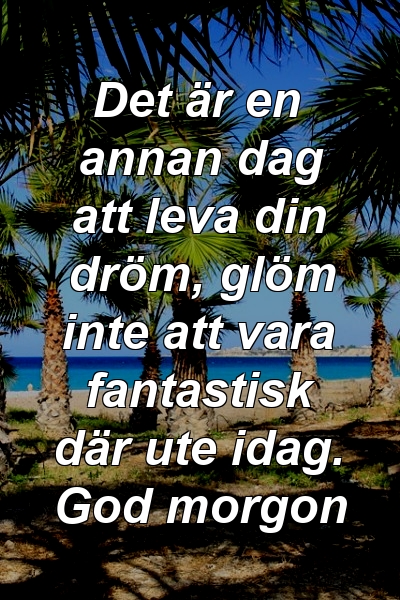 Det är en annan dag att leva din dröm, glöm inte att vara fantastisk där ute idag. God morgon