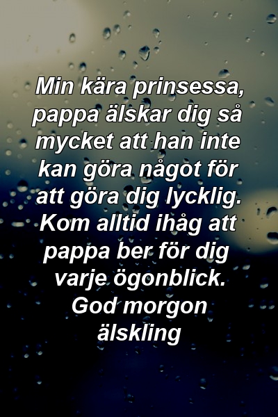 Min kära prinsessa, pappa älskar dig så mycket att han inte kan göra något för att göra dig lycklig. Kom alltid ihåg att pappa ber för dig varje ögonblick. God morgon älskling