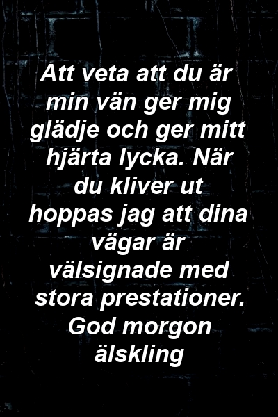 Att veta att du är min vän ger mig glädje och ger mitt hjärta lycka. När du kliver ut hoppas jag att dina vägar är välsignade med stora prestationer. God morgon älskling