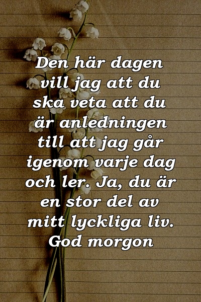 Den här dagen vill jag att du ska veta att du är anledningen till att jag går igenom varje dag och ler. Ja, du är en stor del av mitt lyckliga liv. God morgon