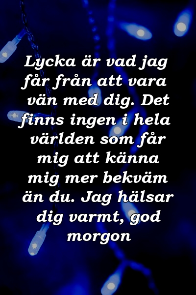 Lycka är vad jag får från att vara vän med dig. Det finns ingen i hela världen som får mig att känna mig mer bekväm än du. Jag hälsar dig varmt, god morgon