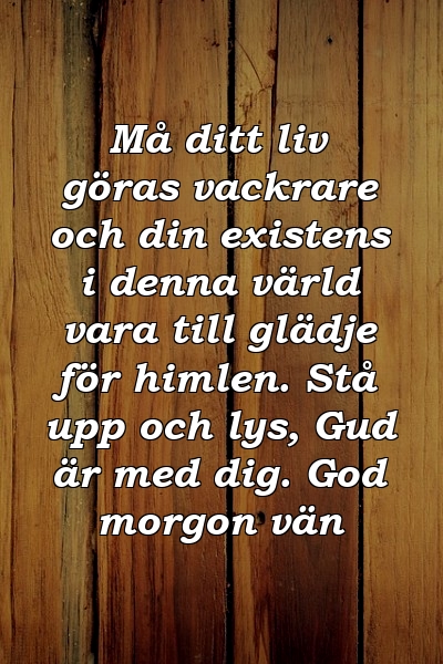 Må ditt liv göras vackrare och din existens i denna värld vara till glädje för himlen. Stå upp och lys, Gud är med dig. God morgon vän