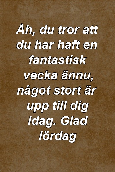 Åh, du tror att du har haft en fantastisk vecka ännu, något stort är upp till dig idag. Glad lördag