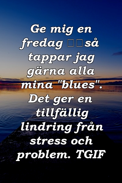 Ge mig en fredag ​​så tappar jag gärna alla mina "blues". Det ger en tillfällig lindring från stress och problem. TGIF