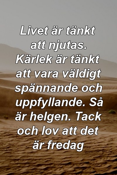 Livet är tänkt att njutas. Kärlek är tänkt att vara väldigt spännande och uppfyllande. Så är helgen. Tack och lov att det är fredag