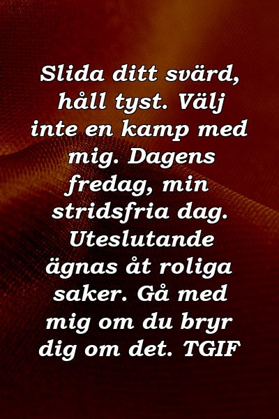 Slida ditt svärd, håll tyst. Välj inte en kamp med mig. Dagens fredag, min stridsfria dag. Uteslutande ägnas åt roliga saker. Gå med mig om du bryr dig om det. TGIF