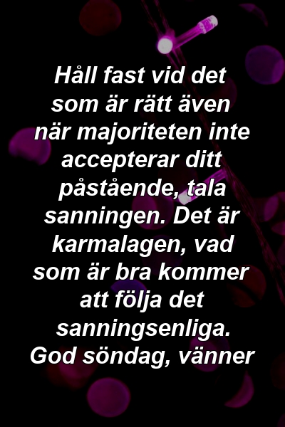 Håll fast vid det som är rätt även när majoriteten inte accepterar ditt påstående, tala sanningen. Det är karmalagen, vad som är bra kommer att följa det sanningsenliga. God söndag, vänner