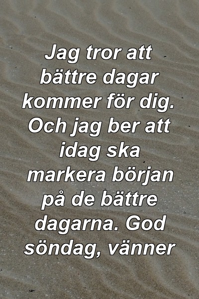 Jag tror att bättre dagar kommer för dig. Och jag ber att idag ska markera början på de bättre dagarna. God söndag, vänner