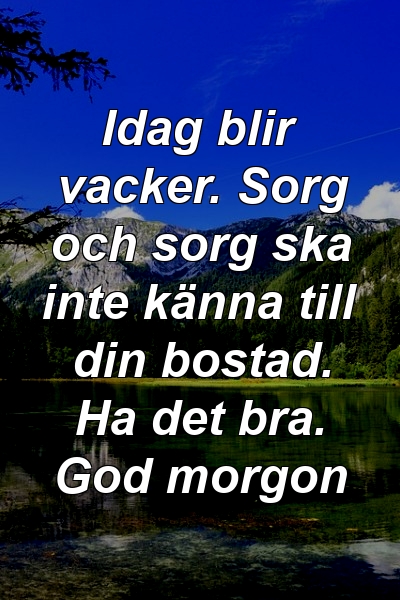 Idag blir vacker. Sorg och sorg ska inte känna till din bostad. Ha det bra. God morgon