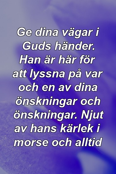 Ge dina vägar i Guds händer. Han är här för att lyssna på var och en av dina önskningar och önskningar. Njut av hans kärlek i morse och alltid