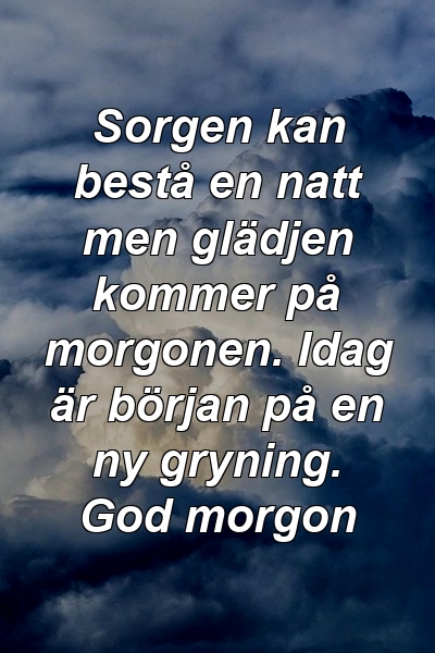 Sorgen kan bestå en natt men glädjen kommer på morgonen. Idag är början på en ny gryning. God morgon