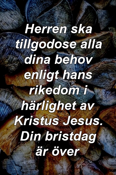 Herren ska tillgodose alla dina behov enligt hans rikedom i härlighet av Kristus Jesus. Din bristdag är över