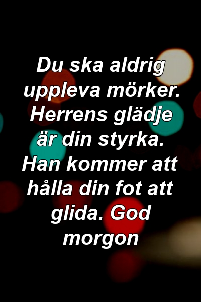 Du ska aldrig uppleva mörker. Herrens glädje är din styrka. Han kommer att hålla din fot att glida. God morgon