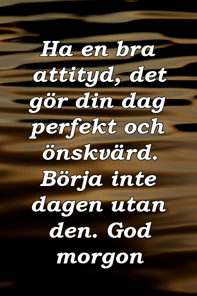 Ha en bra attityd, det gör din dag perfekt och önskvärd. Börja inte dagen utan den. God morgon