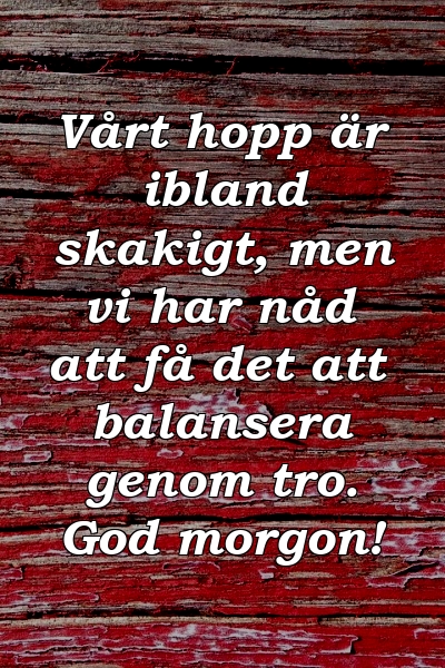 Vårt hopp är ibland skakigt, men vi har nåd att få det att balansera genom tro. God morgon!