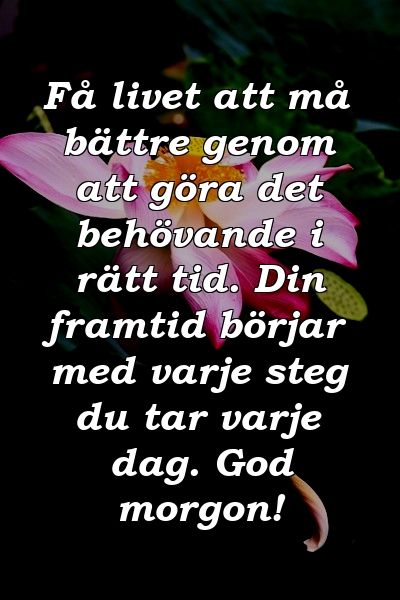 Få livet att må bättre genom att göra det behövande i rätt tid. Din framtid börjar med varje steg du tar varje dag. God morgon!