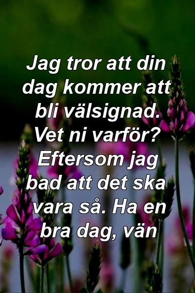 Jag tror att din dag kommer att bli välsignad. Vet ni varför? Eftersom jag bad att det ska vara så. Ha en bra dag, vän