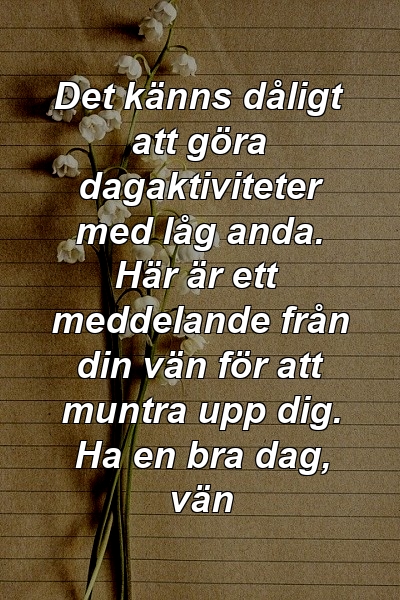 Det känns dåligt att göra dagaktiviteter med låg anda. Här är ett meddelande från din vän för att muntra upp dig. Ha en bra dag, vän