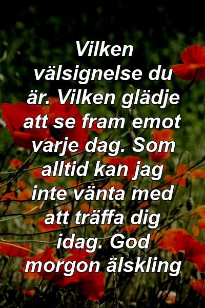 Vilken välsignelse du är. Vilken glädje att se fram emot varje dag. Som alltid kan jag inte vänta med att träffa dig idag. God morgon älskling