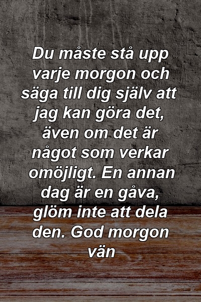 Du måste stå upp varje morgon och säga till dig själv att jag kan göra det, även om det är något som verkar omöjligt. En annan dag är en gåva, glöm inte att dela den. God morgon vän