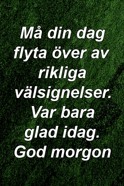 Må din dag flyta över av rikliga välsignelser. Var bara glad idag. God morgon