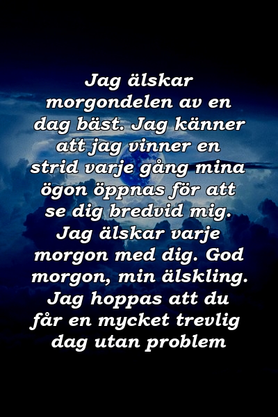 Jag älskar morgondelen av en dag bäst. Jag känner att jag vinner en strid varje gång mina ögon öppnas för att se dig bredvid mig. Jag älskar varje morgon med dig. God morgon, min älskling. Jag hoppas att du får en mycket trevlig dag utan problem