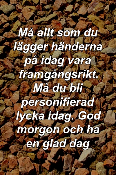 Må allt som du lägger händerna på idag vara framgångsrikt. Må du bli personifierad lycka idag. God morgon och ha en glad dag