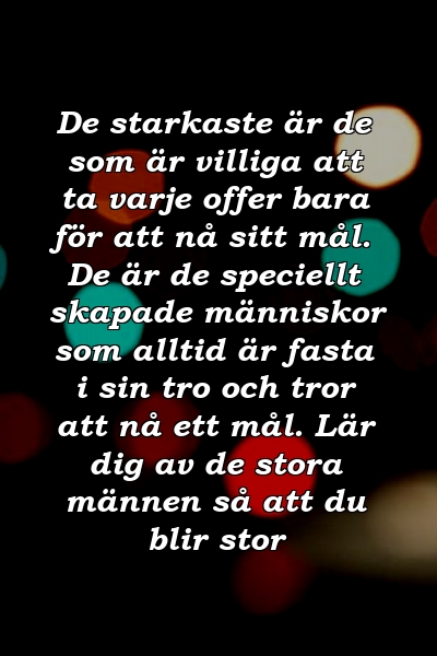 De starkaste är de som är villiga att ta varje offer bara för att nå sitt mål. De är de speciellt skapade människor som alltid är fasta i sin tro och tror att nå ett mål. Lär dig av de stora männen så att du blir stor