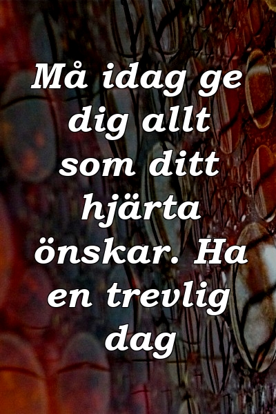 Må idag ge dig allt som ditt hjärta önskar. Ha en trevlig dag