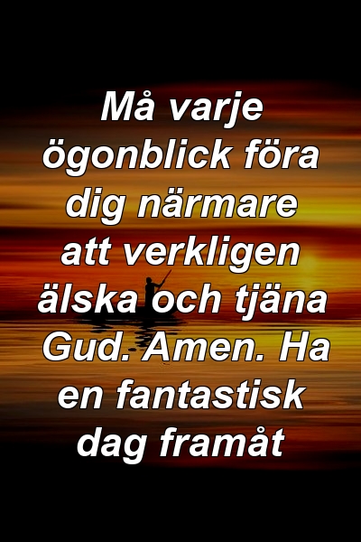 Må varje ögonblick föra dig närmare att verkligen älska och tjäna Gud. Amen. Ha en fantastisk dag framåt