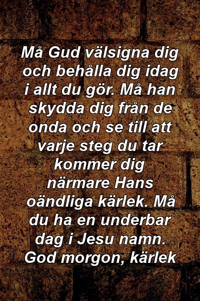 Må Gud välsigna dig och behålla dig idag i allt du gör. Må han skydda dig från de onda och se till att varje steg du tar kommer dig närmare Hans oändliga kärlek. Må du ha en underbar dag i Jesu namn. God morgon, kärlek