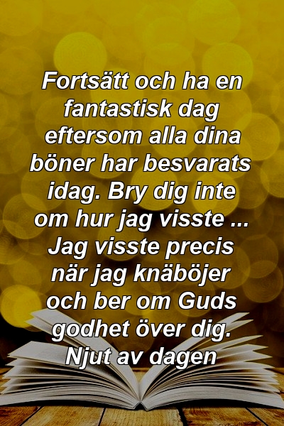 Fortsätt och ha en fantastisk dag eftersom alla dina böner har besvarats idag. Bry dig inte om hur jag visste ... Jag visste precis när jag knäböjer och ber om Guds godhet över dig. Njut av dagen