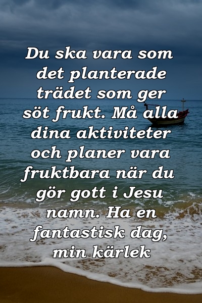 Du ska vara som det planterade trädet som ger söt frukt. Må alla dina aktiviteter och planer vara fruktbara när du gör gott i Jesu namn. Ha en fantastisk dag, min kärlek