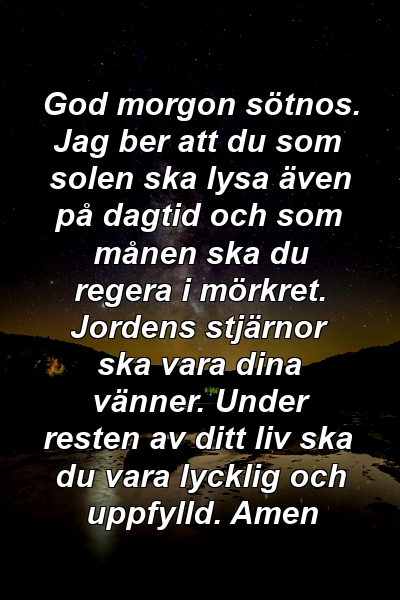 God morgon sötnos. Jag ber att du som solen ska lysa även på dagtid och som månen ska du regera i mörkret. Jordens stjärnor ska vara dina vänner. Under resten av ditt liv ska du vara lycklig och uppfylld. Amen