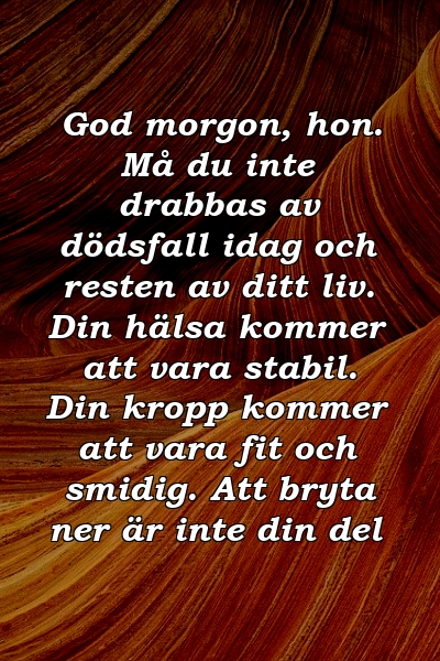 God morgon, hon. Må du inte drabbas av dödsfall idag och resten av ditt liv. Din hälsa kommer att vara stabil. Din kropp kommer att vara fit och smidig. Att bryta ner är inte din del