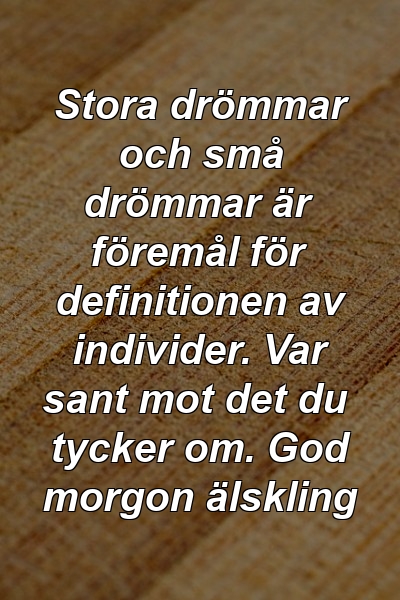 Stora drömmar och små drömmar är föremål för definitionen av individer. Var sant mot det du tycker om. God morgon älskling