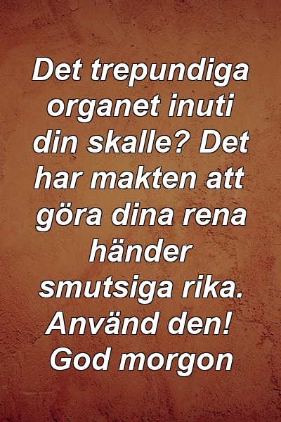 Det trepundiga organet inuti din skalle? Det har makten att göra dina rena händer smutsiga rika. Använd den! God morgon