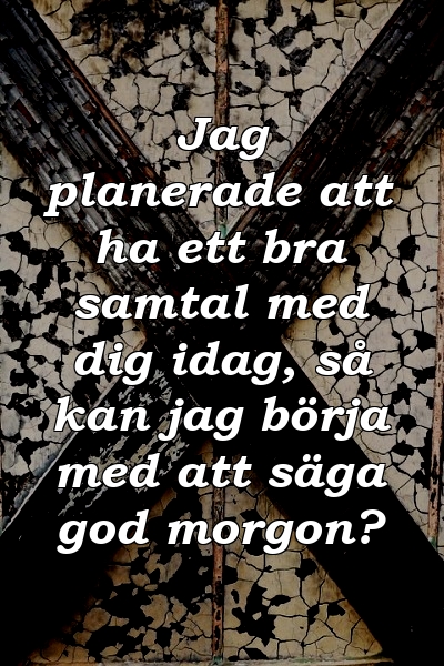 Jag planerade att ha ett bra samtal med dig idag, så kan jag börja med att säga god morgon?