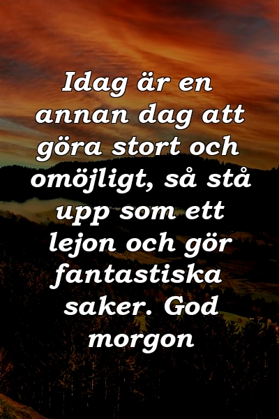 Idag är en annan dag att göra stort och omöjligt, så stå upp som ett lejon och gör fantastiska saker. God morgon