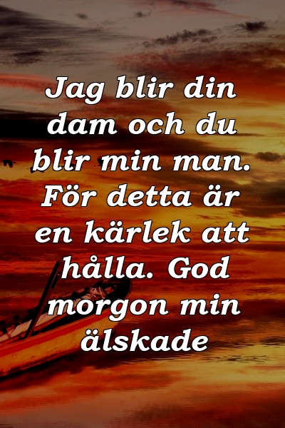 Jag blir din dam och du blir min man. För detta är en kärlek att hålla. God morgon min älskade