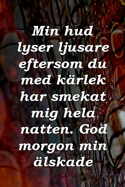 Min hud lyser ljusare eftersom du med kärlek har smekat mig hela natten. God morgon min älskade