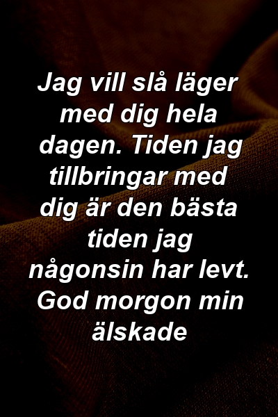 Jag vill slå läger med dig hela dagen. Tiden jag tillbringar med dig är den bästa tiden jag någonsin har levt. God morgon min älskade