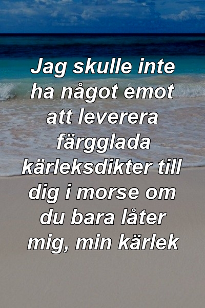 Jag skulle inte ha något emot att leverera färgglada kärleksdikter till dig i morse om du bara låter mig, min kärlek