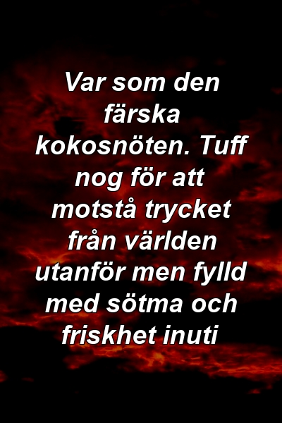 Var som den färska kokosnöten. Tuff nog för att motstå trycket från världen utanför men fylld med sötma och friskhet inuti