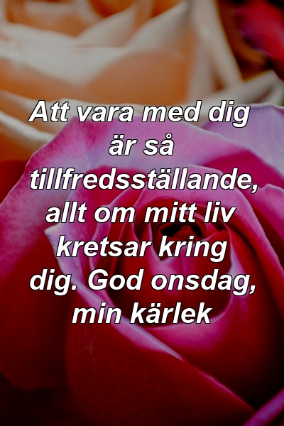 Att vara med dig är så tillfredsställande, allt om mitt liv kretsar kring dig. God onsdag, min kärlek